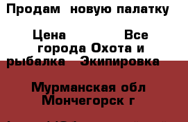 Продам  новую палатку › Цена ­ 10 000 - Все города Охота и рыбалка » Экипировка   . Мурманская обл.,Мончегорск г.